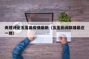 央视评论五莲县疫情最新（五莲新闻联播最近一期）