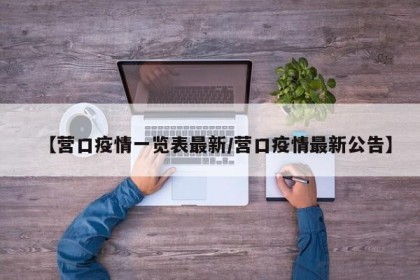 【营口疫情一览表最新/营口疫情最新公告】