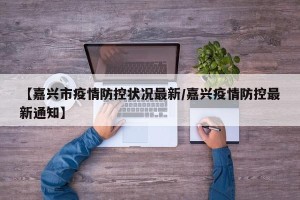 【嘉兴市疫情防控状况最新/嘉兴疫情防控最新通知】