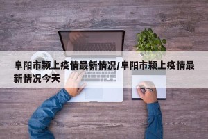 阜阳市颍上疫情最新情况/阜阳市颍上疫情最新情况今天
