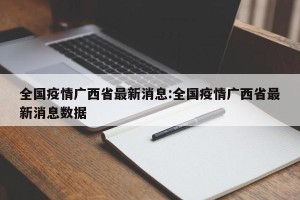 全国疫情广西省最新消息:全国疫情广西省最新消息数据