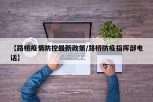 【路桥疫情防控最新政策/路桥防疫指挥部电话】