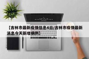 【吉林市最新疫情信息4日/吉林市疫情最新消息今天新增病例】