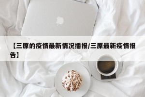【三原的疫情最新情况播报/三原最新疫情报告】