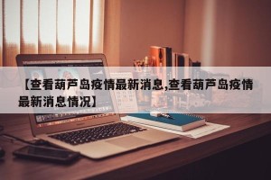 【查看葫芦岛疫情最新消息,查看葫芦岛疫情最新消息情况】