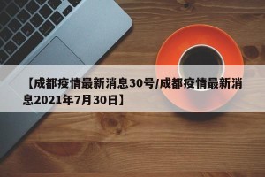 【成都疫情最新消息30号/成都疫情最新消息2021年7月30日】