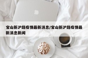 宝山新沪路疫情最新消息/宝山新沪路疫情最新消息新闻
