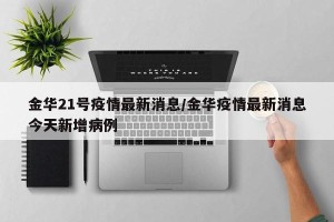 金华21号疫情最新消息/金华疫情最新消息今天新增病例