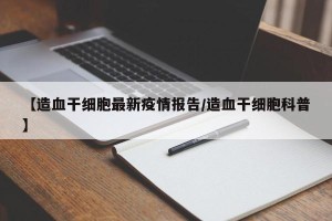 【造血干细胞最新疫情报告/造血干细胞科普】