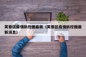 芙蓉区疫情防控图最新（芙蓉区疫情防控图最新消息）