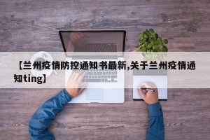 【兰州疫情防控通知书最新,关于兰州疫情通知ting】
