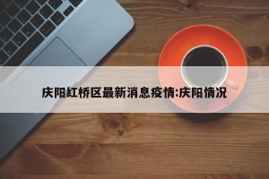庆阳红桥区最新消息疫情:庆阳情况