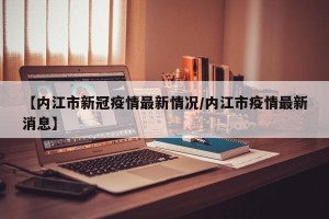 【内江市新冠疫情最新情况/内江市疫情最新消息】