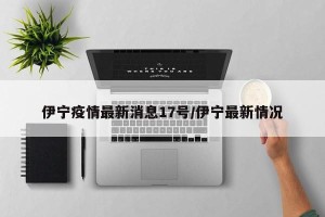 伊宁疫情最新消息17号/伊宁最新情况