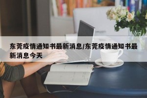 东莞疫情通知书最新消息/东莞疫情通知书最新消息今天