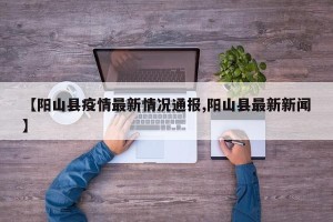 【阳山县疫情最新情况通报,阳山县最新新闻】