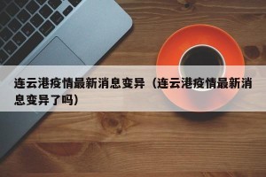 连云港疫情最新消息变异（连云港疫情最新消息变异了吗）