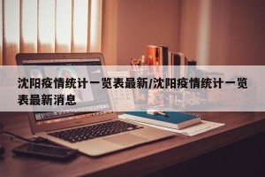 沈阳疫情统计一览表最新/沈阳疫情统计一览表最新消息