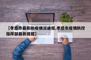 【孝感市最新防疫情况通报,孝感市疫情防控指挥部最新提醒】
