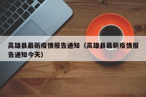 高雄县最新疫情报告通知（高雄县最新疫情报告通知今天）