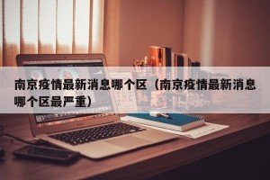 南京疫情最新消息哪个区（南京疫情最新消息哪个区最严重）