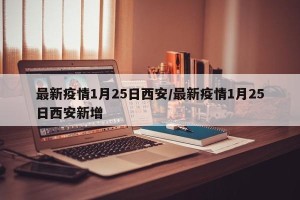 最新疫情1月25日西安/最新疫情1月25日西安新增
