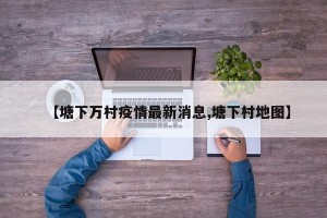 【塘下万村疫情最新消息,塘下村地图】