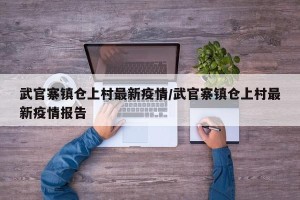 武官寨镇仓上村最新疫情/武官寨镇仓上村最新疫情报告