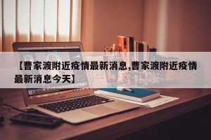 【曹家渡附近疫情最新消息,曹家渡附近疫情最新消息今天】