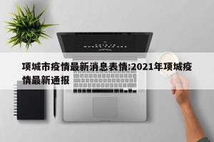 项城市疫情最新消息表情:2021年项城疫情最新通报