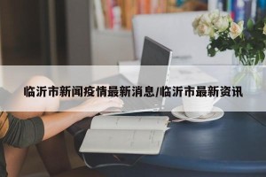 临沂市新闻疫情最新消息/临沂市最新资讯
