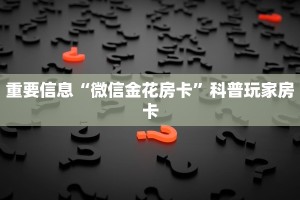 重要信息“微信金花房卡”科普玩家房卡