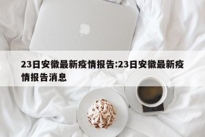 23日安徽最新疫情报告:23日安徽最新疫情报告消息