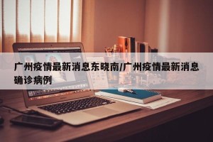 广州疫情最新消息东晓南/广州疫情最新消息确诊病例