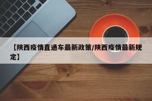 【陕西疫情直通车最新政策/陕西疫情最新规定】