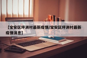 【宝安区坪洲村最新疫情/宝安区坪洲村最新疫情消息】