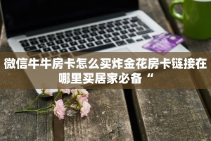 微信牛牛房卡怎么买炸金花房卡链接在哪里买居家必备“