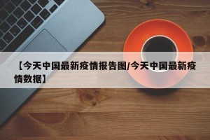 【今天中国最新疫情报告图/今天中国最新疫情数据】