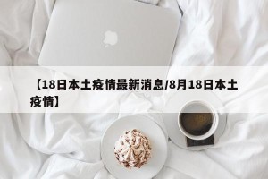 【18日本土疫情最新消息/8月18日本土疫情】
