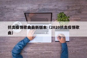 抗击疫情歌曲最新版本（2020抗击疫情歌曲）