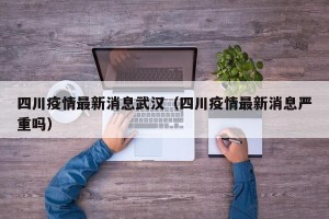 四川疫情最新消息武汉（四川疫情最新消息严重吗）
