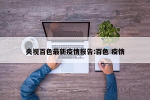 央视百色最新疫情报告:百色 疫情
