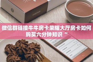 微信群链接牛牛房卡荣耀大厅房卡如何购买六分钟知识“