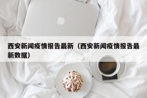 西安新闻疫情报告最新（西安新闻疫情报告最新数据）