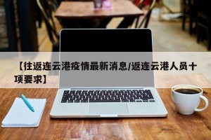 【往返连云港疫情最新消息/返连云港人员十项要求】