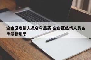 宝山区疫情人员名单最新:宝山区疫情人员名单最新消息