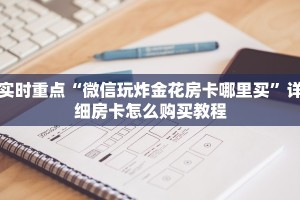 实时重点“微信玩炸金花房卡哪里买”详细房卡怎么购买教程