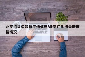 北京门头沟最新疫情信息/北京门头沟最新疫情情况