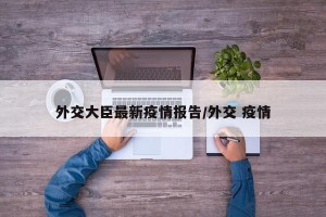 外交大臣最新疫情报告/外交 疫情