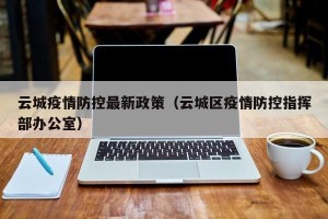 云城疫情防控最新政策（云城区疫情防控指挥部办公室）